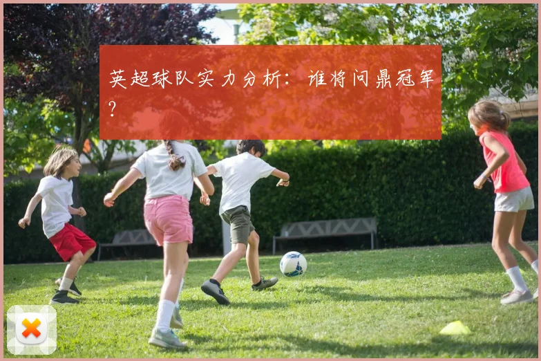 英超球队实力分析：谁将问鼎冠军？