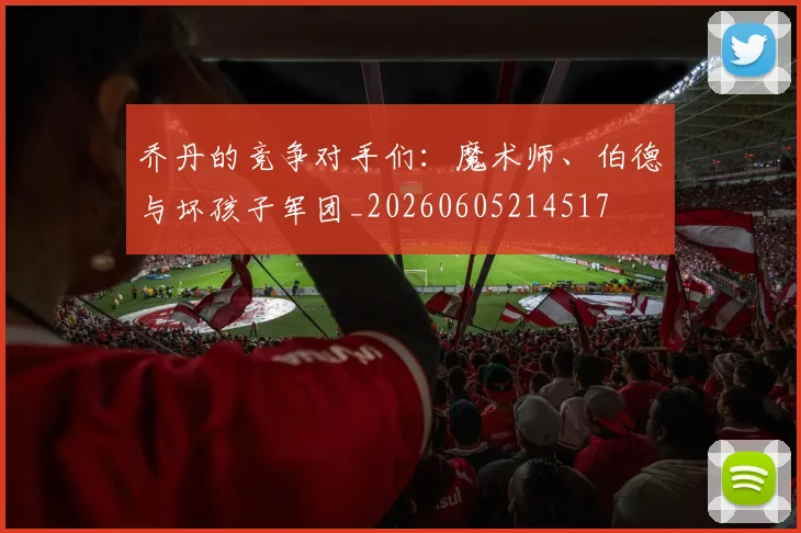 乔丹的竞争对手们:魔术师、伯德与坏孩子军团_20260605214517